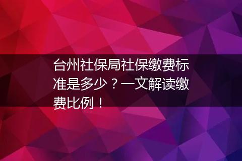 台州社保局社保缴费标准是多少？一文解读缴费比例！