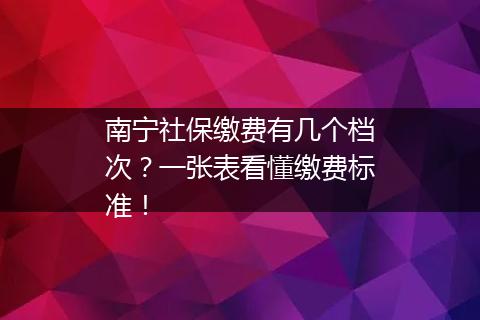 南宁社保缴费有几个档次？一张表看懂缴费标准！