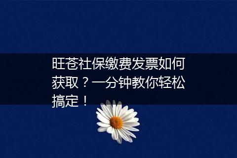 旺苍社保缴费发票如何获取？一分钟教你轻松搞定！