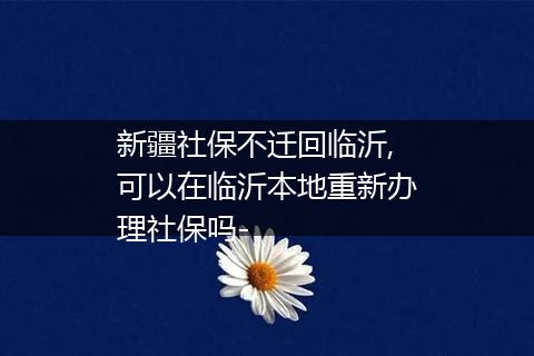 新疆社保不迁回临沂,可以在临沂本地重新办理社保吗-