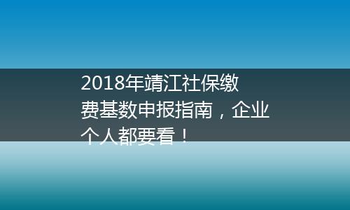 2018年靖江社保缴费基数申报指南，企业个人都要看！