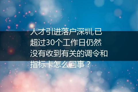 人才引进落户深圳,已超过30个工作日仍然没有收到有关的调令和指标卡怎么回事？