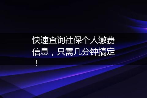 快速查询社保个人缴费信息，只需几分钟搞定！