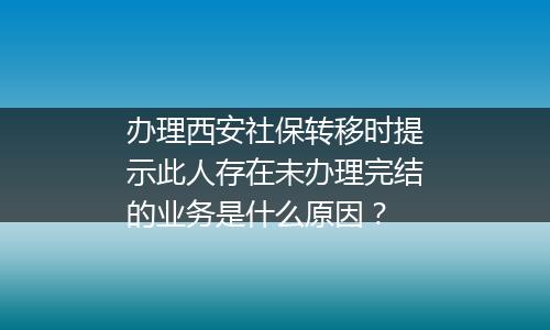 办理西安社保转移时提示此人存在未办理完结的业务是什么原因？