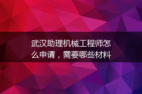 武汉助理机械工程师怎么申请，需要哪些材料