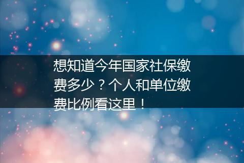 想知道今年国家社保缴费多少？个人和单位缴费比例看这里！