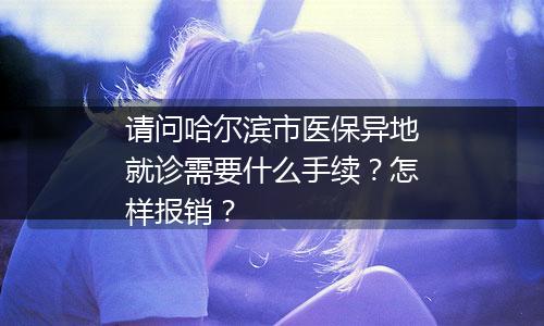 请问哈尔滨市医保异地就诊需要什么手续？怎样报销？