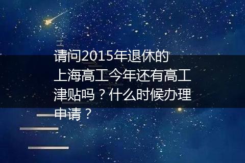 请问2015年退休的上海高工今年还有高工津贴吗？什么时候办理申请？