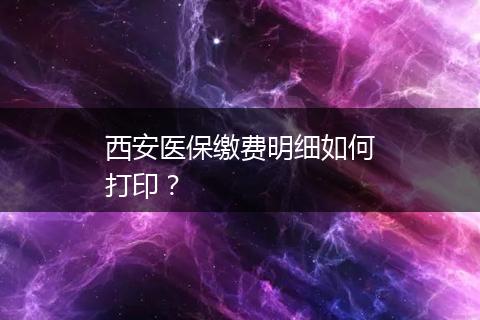 西安医保缴费明细如何打印？