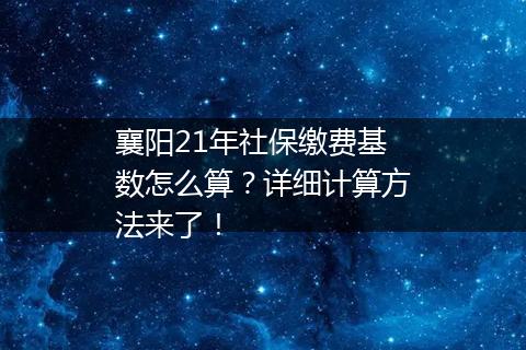 襄阳21年社保缴费基数怎么算？详细计算方法来了！