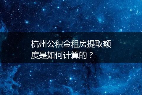 杭州公积金租房提取额度是如何计算的？