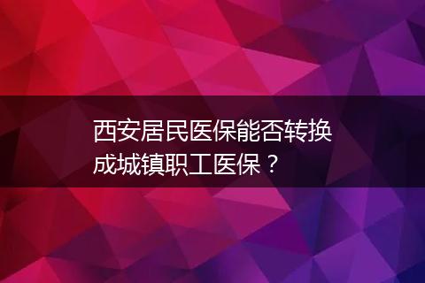 西安居民医保能否转换成城镇职工医保？
