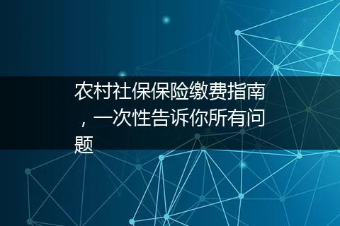 农村社保保险缴费指南，一次性告诉你所有问题