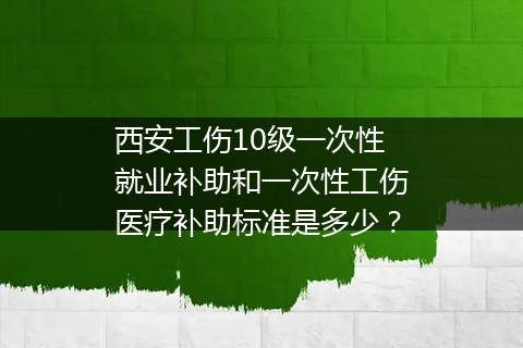 西安工伤10级一次性就业补助和一次性工伤医疗补助标准是多少？