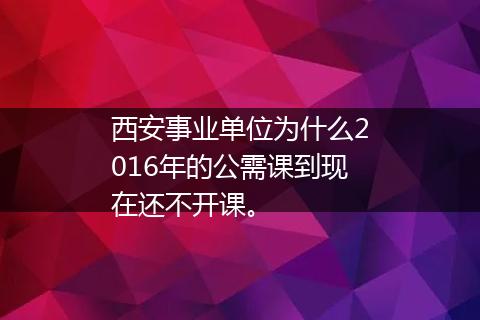 西安事业单位为什么2016年的公需课到现在还不开课。