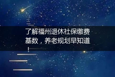 了解福州退休社保缴费基数，养老规划早知道！