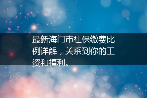 最新海门市社保缴费比例详解，关系到你的工资和福利。