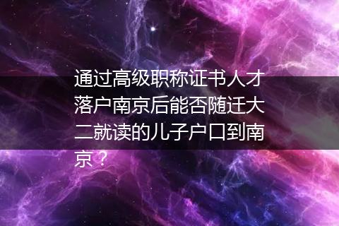 通过高级职称证书人才落户南京后能否随迁大二就读的儿子户口到南京？