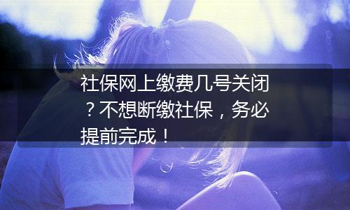 社保网上缴费几号关闭？不想断缴社保，务必提前完成！