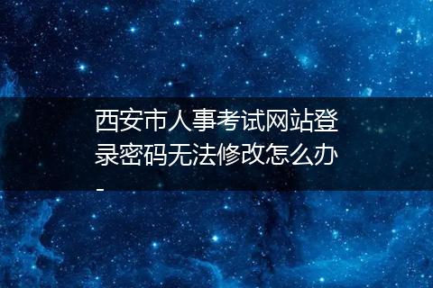 西安市人事考试网站登录密码无法修改怎么办-