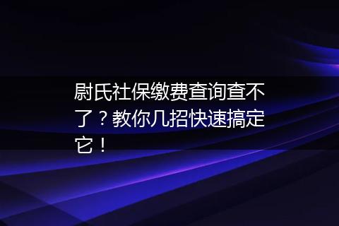 尉氏社保缴费查询查不了？教你几招快速搞定它！