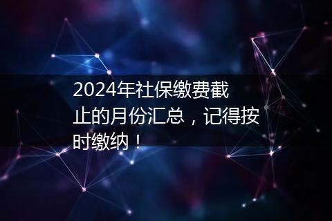 2024年社保缴费截止的月份汇总，记得按时缴纳！