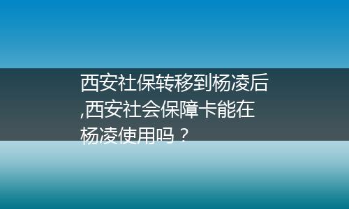 西安社保转移到杨凌后,西安社会保障卡能在杨凌使用吗？