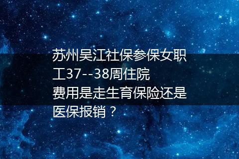 苏州吴江社保参保女职工37--38周住院费用是走生育保险还是医保报销？