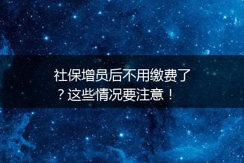 社保增员后不用缴费了？这些情况要注意！