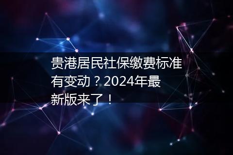 贵港居民社保缴费标准有变动？2024年最新版来了！
