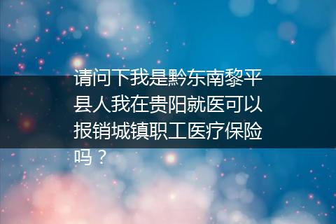 请问下我是黔东南黎平县人我在贵阳就医可以报销城镇职工医疗保险吗？