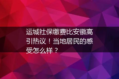 运城社保缴费比安徽高引热议！当地居民的感受怎么样？