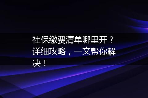 社保缴费清单哪里开？详细攻略，一文帮你解决！