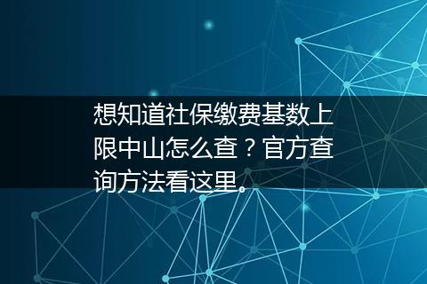 想知道社保缴费基数上限中山怎么查？官方查询方法看这里。