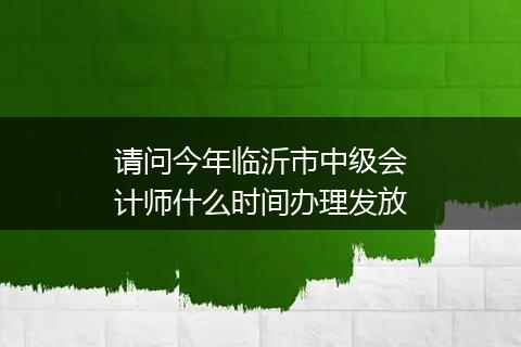 请问今年临沂市中级会计师什么时间办理发放
