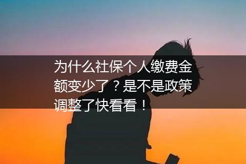 为什么社保个人缴费金额变少了？是不是政策调整了快看看！