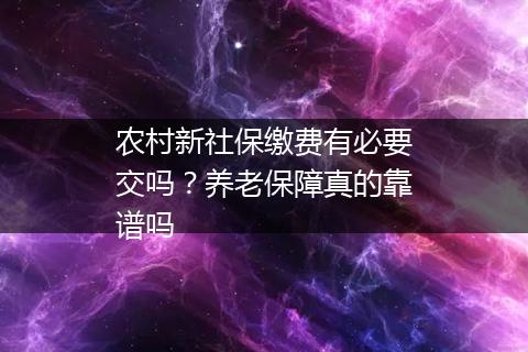 农村新社保缴费有必要交吗？养老保障真的靠谱吗