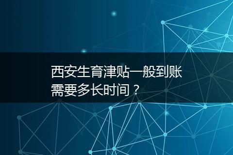 西安生育津贴一般到账需要多长时间？