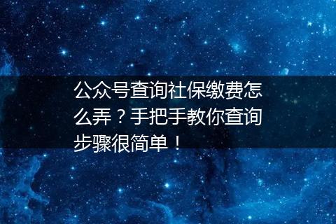 公众号查询社保缴费怎么弄？手把手教你查询步骤很简单！
