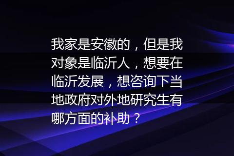 我家是安徽的，但是我对象是临沂人，想要在临沂发展，想咨询下当地政府对外地研究生有哪方面的补助？