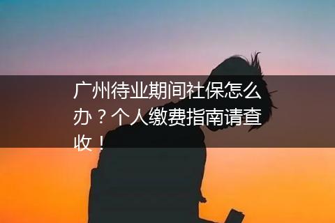 广州待业期间社保怎么办？个人缴费指南请查收！