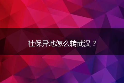 社保异地怎么转武汉？