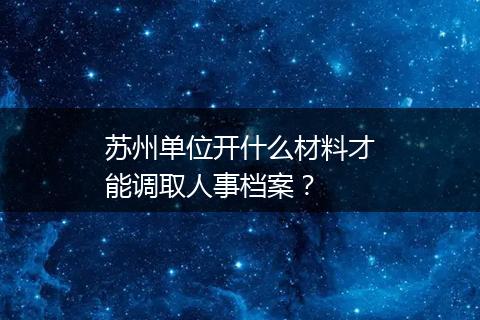 苏州单位开什么材料才能调取人事档案？