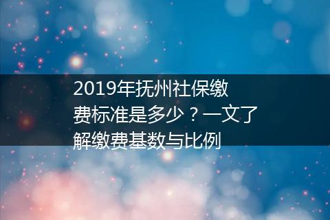 2019年抚州社保缴费标准是多少？一文了解缴费基数与比例