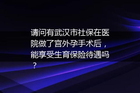 请问有武汉市社保在医院做了宫外孕手术后，能享受生育保险待遇吗？