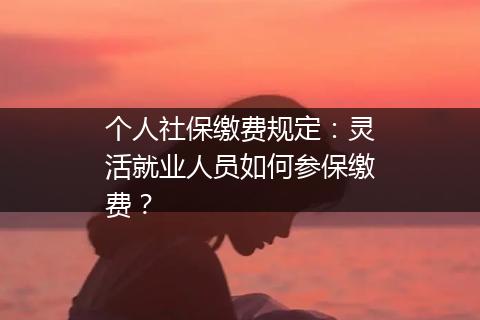 个人社保缴费规定：灵活就业人员如何参保缴费？
