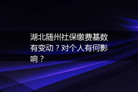 湖北随州社保缴费基数有变动？对个人有何影响？