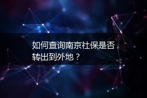 如何查询南京社保是否转出到外地？