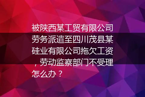 被陕西某工贸有限公司劳务派遣至四川茂县某硅业有限公司拖欠工资，劳动监察部门不受理怎么办？