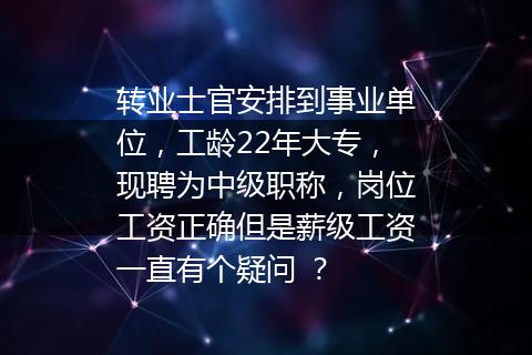 转业士官安排到事业单位，工龄22年大专，现聘为中级职称，岗位工资正确但是薪级工资一直有个疑问 ？
